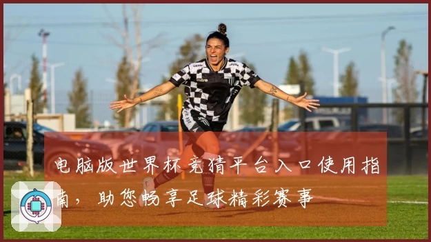 电脑版世界杯竞猜平台入口使用指南，助您畅享足球精彩赛事