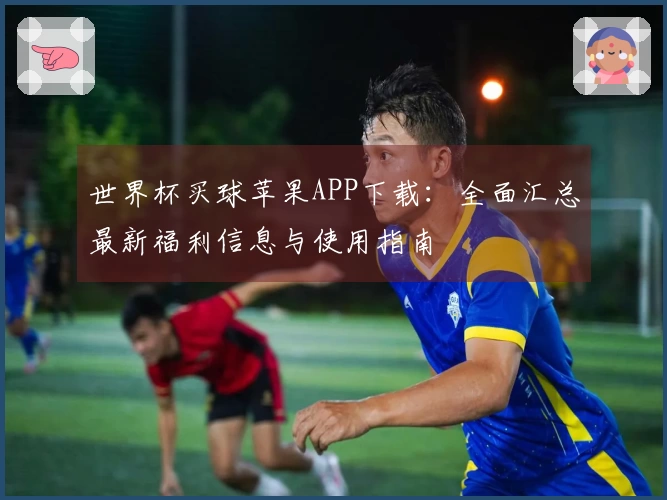 世界杯买球苹果APP下载：全面汇总最新福利信息与使用指南