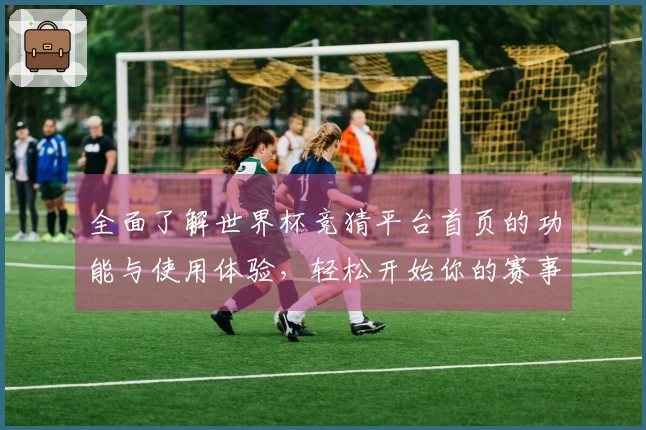 全面了解世界杯竞猜平台首页的功能与使用体验，轻松开始你的赛事竞猜之旅