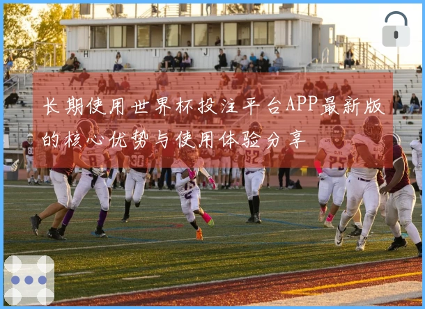 长期使用世界杯投注平台APP最新版的核心优势与使用体验分享