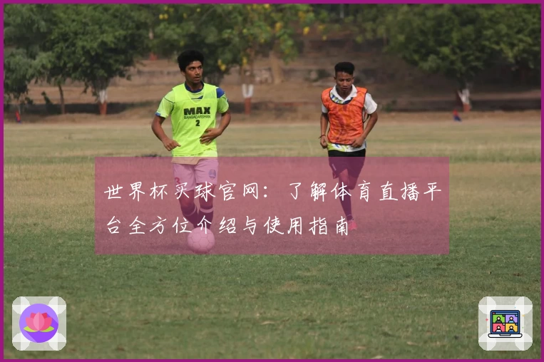 世界杯买球官网：了解体育直播平台全方位介绍与使用指南