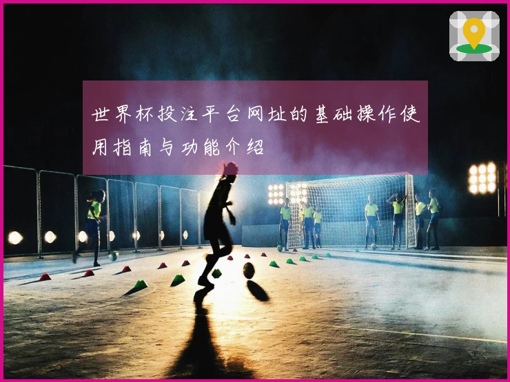 世界杯投注平台网址的基础操作使用指南与功能介绍