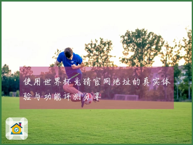 使用世界杯竞猜官网地址的真实体验与功能评测分享