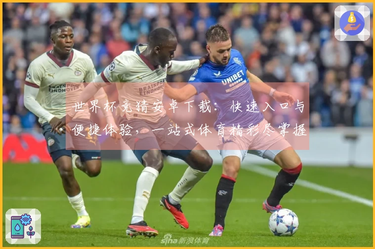世界杯竞猜安卓下载：快速入口与便捷体验，一站式体育精彩尽掌握