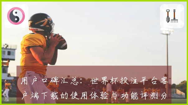 用户口碑汇总:世界杯投注平台客户端下载的使用体验与功能评测分析